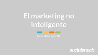 El marketing no
inteligente
Social	
  Media	
  Day	
  2015	
  
 