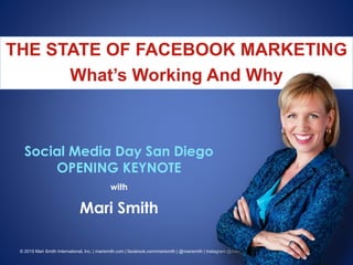 © 2015 Mari Smith International, Inc. | marismith.com | facebook.com/marismith | @marismith | Instagram @mari_smith
THE STATE OF FACEBOOK MARKETING
What’s Working And Why
Social Media Day San Diego
OPENING KEYNOTE
with
Mari Smith
 