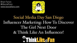 Social Media Day San Diego
Inﬂuencer Marketing: How To Discover
The Girl Next Door
& Think Like An Inﬂuencer!
Brian Fanzo
@iSocialFanz
www.isocialfanz.com
 