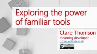 Exploring the power
of familiar tools
Clare Thomson
elearning developer
c.thomson@qub.ac.uk
 