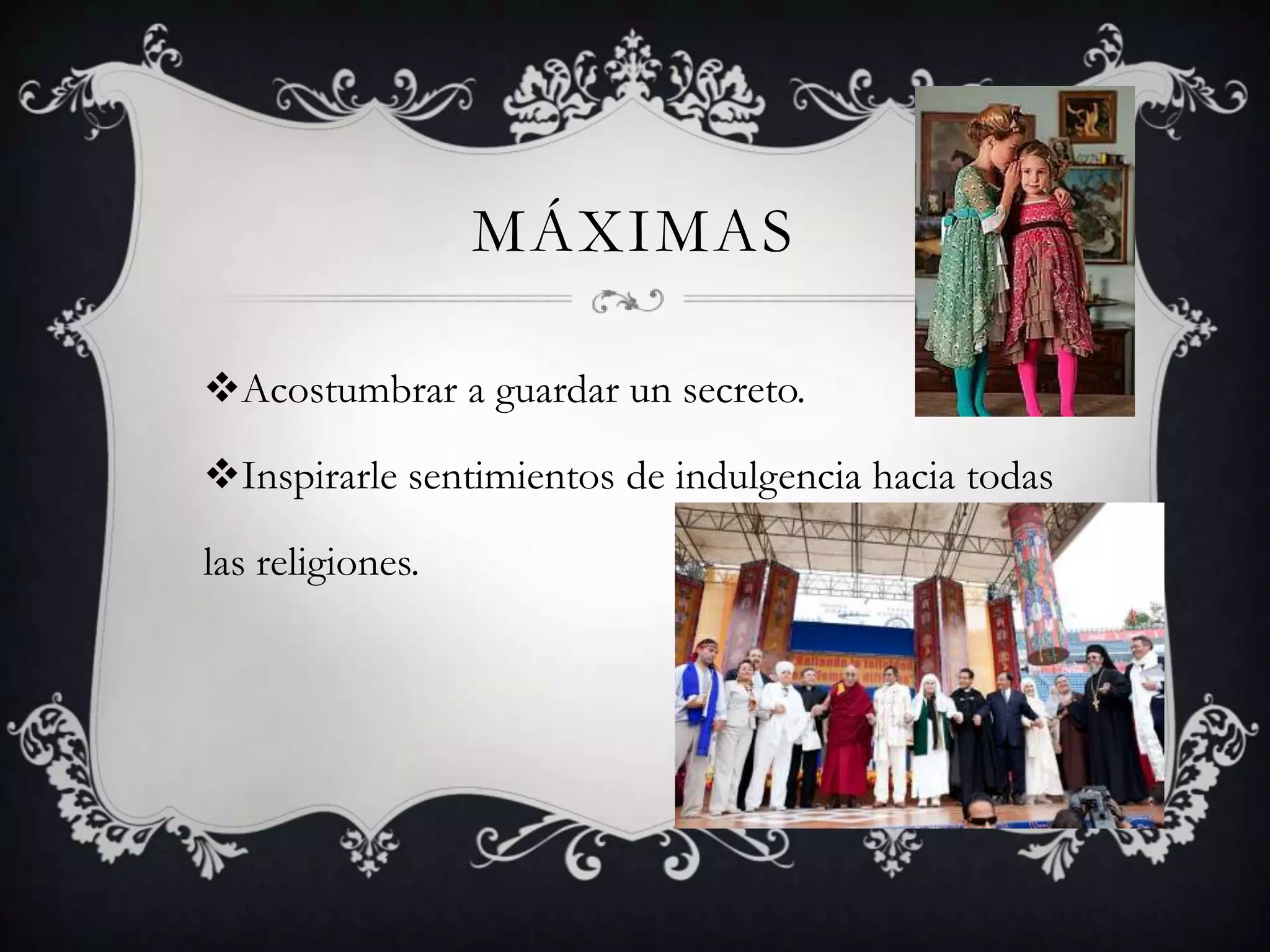 MÁXIMAS
Acostumbrar a guardar un secreto.
Inspirarle sentimientos de indulgencia hacia todas
las religiones.