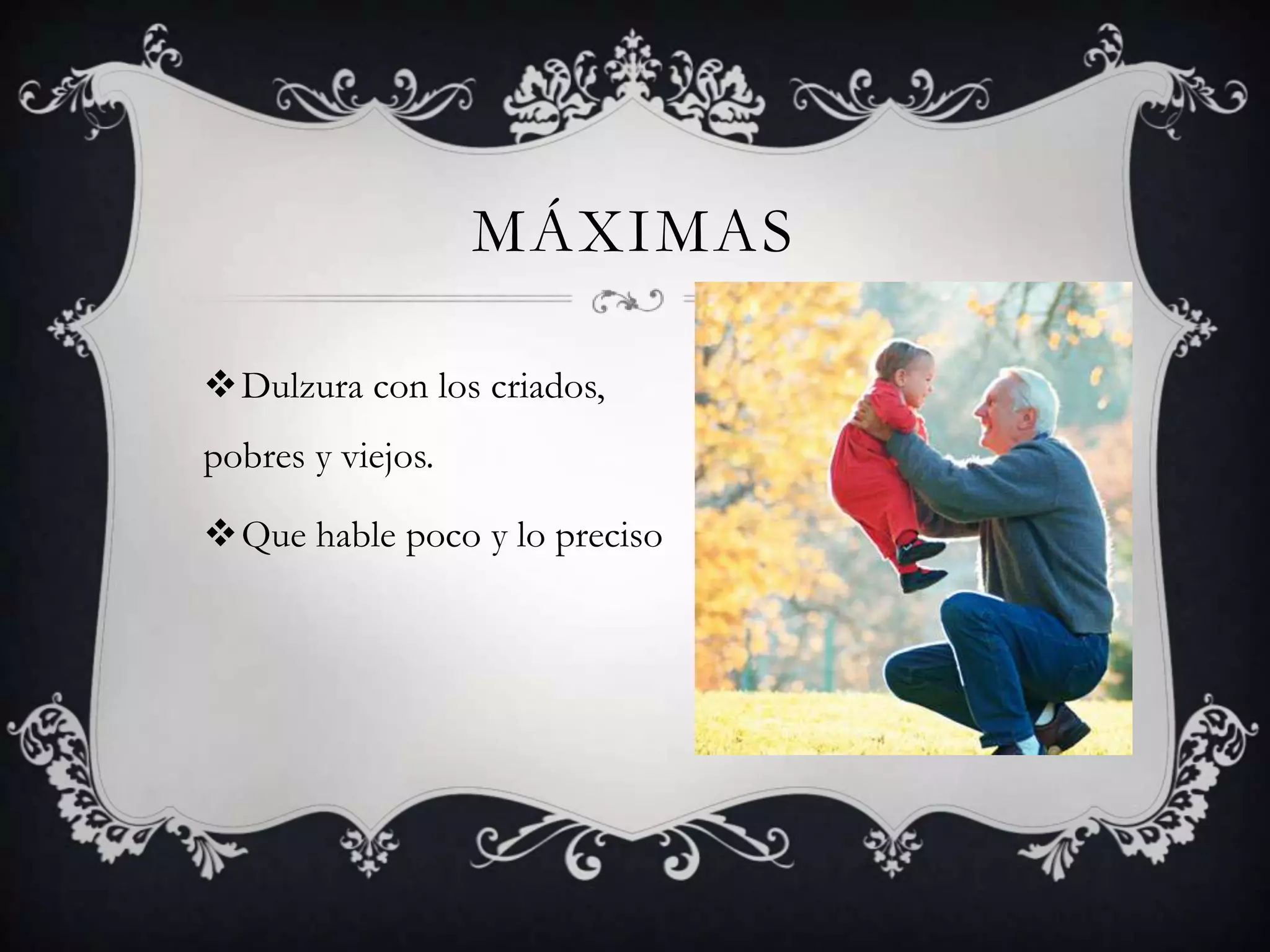 MÁXIMAS
Dulzura con los criados,
pobres y viejos.
Que hable poco y lo preciso