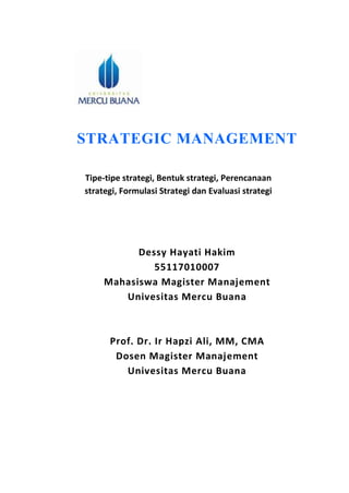 STRATEGIC MANAGEMENT
Tipe-tipe strategi, Bentuk strategi, Perencanaan
strategi, Formulasi Strategi dan Evaluasi strategi
Dessy Hayati Hakim
55117010007
Mahasiswa Magister Manajement
Univesitas Mercu Buana
Prof. Dr. Ir Hapzi Ali, MM, CMA
Dosen Magister Manajement
Univesitas Mercu Buana
 