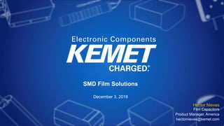 1© KEMET Electronics. All Rights Reserved.
SMD Film Solutions
December 3, 2018
Hector Nieves
Film Capacitors
Product Manager, America
hectornieves@kemet.com
 