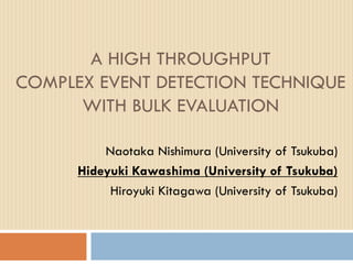 A HIGH THROUGHPUT
COMPLEX EVENT DETECTION TECHNIQUE
WITH BULK EVALUATION
Naotaka Nishimura (University of Tsukuba)
Hideyuki Kawashima (University of Tsukuba)
Hiroyuki Kitagawa (University of Tsukuba)

 
