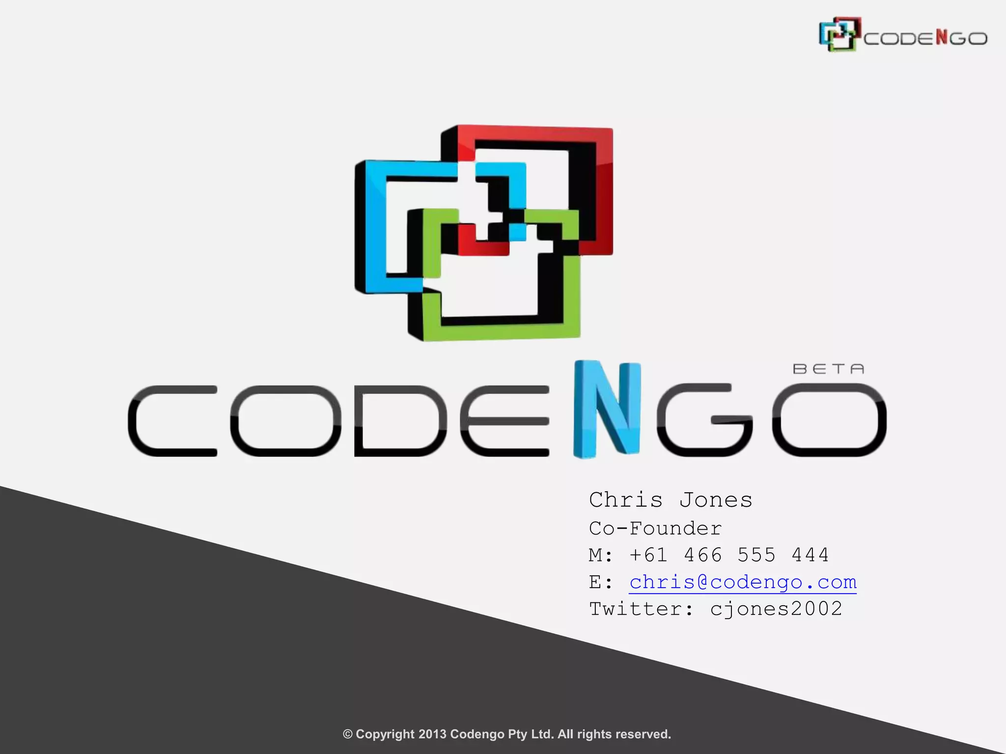 © Copyright 2013 Codengo Pty Ltd. All rights reserved.
Chris Jones
Co-Founder
M: +61 466 555 444
E: chris@codengo.com
Twitter: cjones2002
 