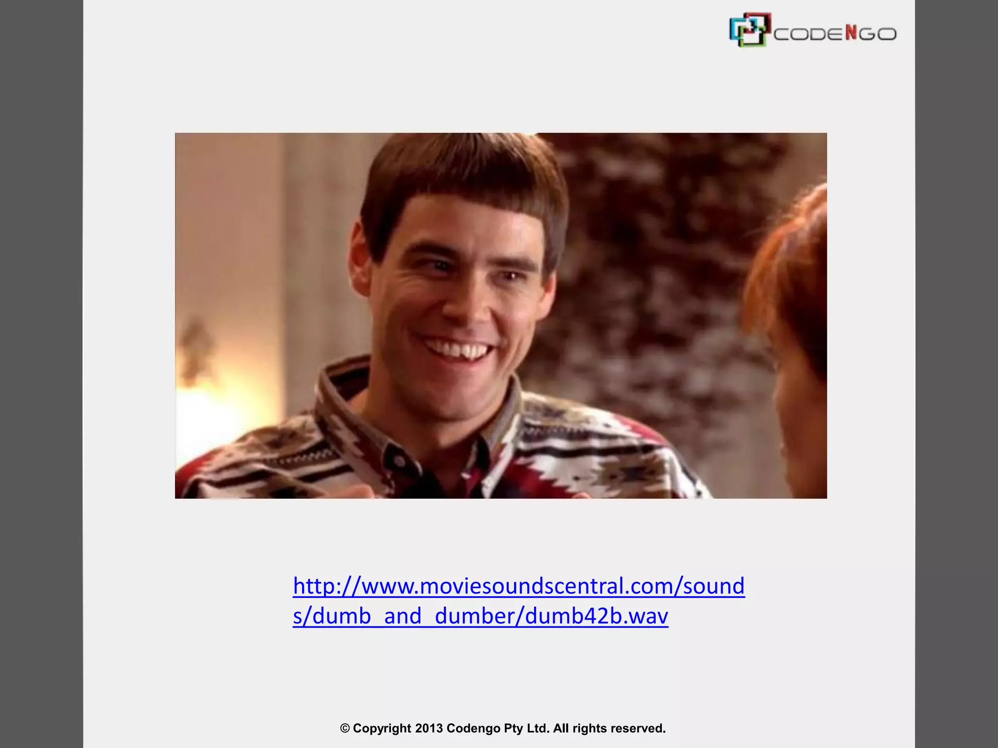 © Copyright 2013 Codengo Pty Ltd. All rights reserved.
http://www.moviesoundscentral.com/sound
s/dumb_and_dumber/dumb42b.wav
 