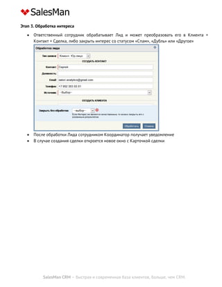 SalesMan CRM – быстрая и современная база клиентов, больше, чем CRM.
Этап 3. Обработка интереса
 Ответственный сотрудник обрабатывает Лид и может преобразовать его в Клиента +
Контакт + Сделка, либо закрыть интерес со статусом «Спам», «Дубль» или «Другое»
 После обработки Лида сотрудником Координатор получает уведомление
 В случае создания сделки откроется новое окно с Карточкой сделки
 