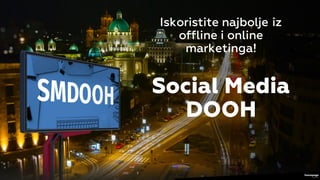 Iskoristite najbolje iz
offline i online
marketinga!
Social Media
DOOH
 