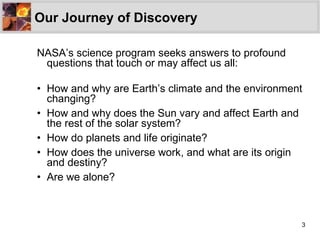Our Journey of Discovery <ul><li>NASA’s science program seeks answers to profound questions that touch or may affect us al...