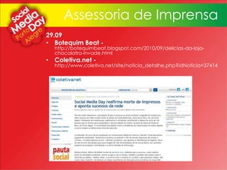 29.09
• Botequim Beat -
http://botequimbeat.blogspot.com/2010/09/delicias-da-loja-
chocolatra-invade.html
• Coletiva.net -
http://www.coletiva.net/site/noticia_detalhe.php?idNoticia=37414
Assessoria de Imprensa
 