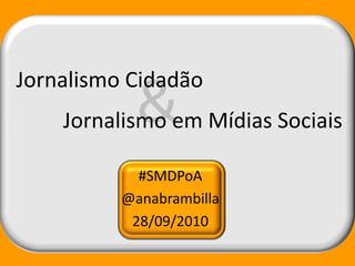 & Jornalismo Cidadão Jornalismo em Mídias Sociais #SMDPoA @anabrambilla 28/09/2010 