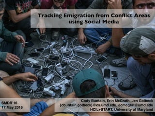 Tracking Emigration from Conﬂict Areas
using Social Media
Cody Buntain, Erin McGrath, Jen Golbeck
{cbuntain,golbeck}@cs.umd.edu, ecmcgrat@umd.edu
HCIL+START, University of Maryland
SMDR’16
17 May 2016
 