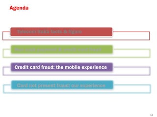 Agenda



  Telecom Italia facts & figure


 Non cash payment & credit card fraud


 Credit card fraud: the mobile experience


  Card not present fraud: our experience




                                            14
 