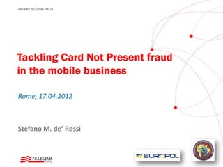 GRUPPO TELECOM ITALIA




Tackling Card Not Present fraud
in the mobile business

Rome, 17.04.2012



Stefano M. de’ Rossi
 
