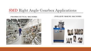 SMD Right Angle Gearbox Applications
PHARMACEUTICAL MACHINES JWELLERY MAKING MACHINES
 
