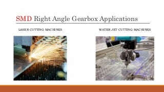 SMD Right Angle Gearbox Applications
LASER CUTTING MACHINES WATER JET CUTTING MACHINES
 