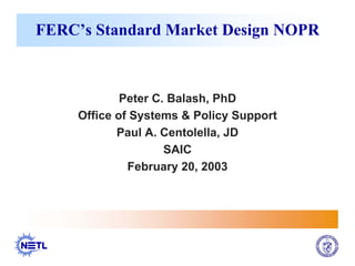 FERC’s Standard Market Design NOPR



             Peter C. Balash, PhD
     Office of Systems & Policy Support
            Paul A. Centolella, JD
                     SAIC
              February 20, 2003
 