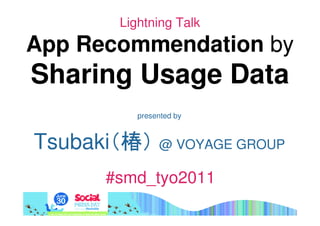 Lightning Talk
App Recommendation by
Sharing Usage Data
           presented by



Tsubaki（椿） @ VOYAGE GROUP
       #smd_tyo2011
 