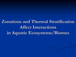 Zonations and Thermal Stratification
        Affect Interactions
  in Aquatic Ecosystems/Biomes
 