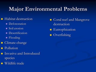 Major Environmental Problems
   Habitat destruction          Coral reef and Mangrove
       Deforestation             destruction
       Soil erosion             Eutrophication
       Desertification
                                 Overfishing
       Flooding
   Climate change
   Pollution
   Invasive and Introduced
    species
   Wildlife trade
 