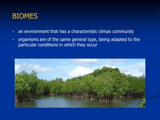BIOMES

- an environment that has a characteristic climax community
- organisms are of the same general type, being adapted to the
  particular conditions in which they occur
 