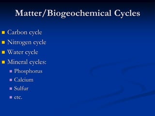 Matter/Biogeochemical Cycles
   Carbon cycle
   Nitrogen cycle
   Water cycle
   Mineral cycles:
     Phosphorus
     Calcium

     Sulfur

     etc.
 