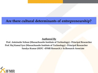 Authored By Prof. Antoinette Schoar (Massachusetts Institute of Technology) - Principal Researcher Prof. Raj Kamal Iyer (Massachusetts Institute of Technology) - Principal Researcher  Sandya Kumar (SEFC –IFMR Research )- Sr.Research Associate Are there cultural determinants of entrepreneurship?  