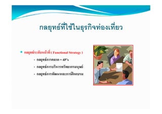 กลยุทธที่ใชในธุุรกิจทองเที่ยว
              ุ

กลยุทธระดับหนาที่ ( Functional Strategy )
      - กลยุทธการตลาด = 4P’s
      - กลยุทธการบริหารทรัพยากรมนุษย
      - กลยุทธการพัฒนาและการฝกอบรม
 