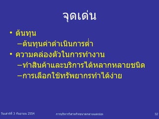 จุดเด่น ต้นทุน ต้นทุนค่าดำเนินการต่ำ ความคล่องตัวในการทำงาน ทำสินค้าและบริการได้หลากหลายชนิด การเลือกใช้ทรัพยากรทำได้ง่าย 