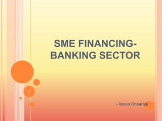 SME FINANCING-
BANKING SECTOR
- Varun Chandak
1
 