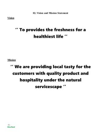 - 5 -
02. Vision and Mission Statement
Vision
‘’ To provides the freshness for a
healthiest life ’’
Mission
‘’ We are providing local tasty for the
customers with quality product and
hospitality under the natural
servicescape ‘’
 