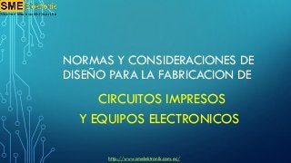 NORMAS Y CONSIDERACIONES DE
DISEÑO PARA LA FABRICACION DE
CIRCUITOS IMPRESOS
Y EQUIPOS ELECTRONICOS
http://www.smelektronik.com.ec/
 