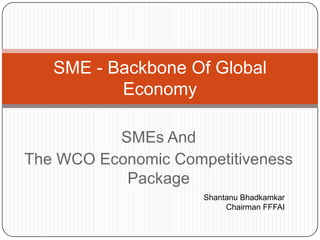 SMEs And
The WCO Economic Competitiveness
Package
SME - Backbone Of Global
Economy
Shantanu Bhadkamkar
Chairman FFFAI
 