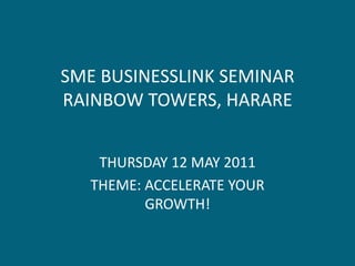 SME BUSINESSLINK SEMINAR
RAINBOW TOWERS, HARARE


    THURSDAY 12 MAY 2011
   THEME: ACCELERATE YOUR
          GROWTH!
 