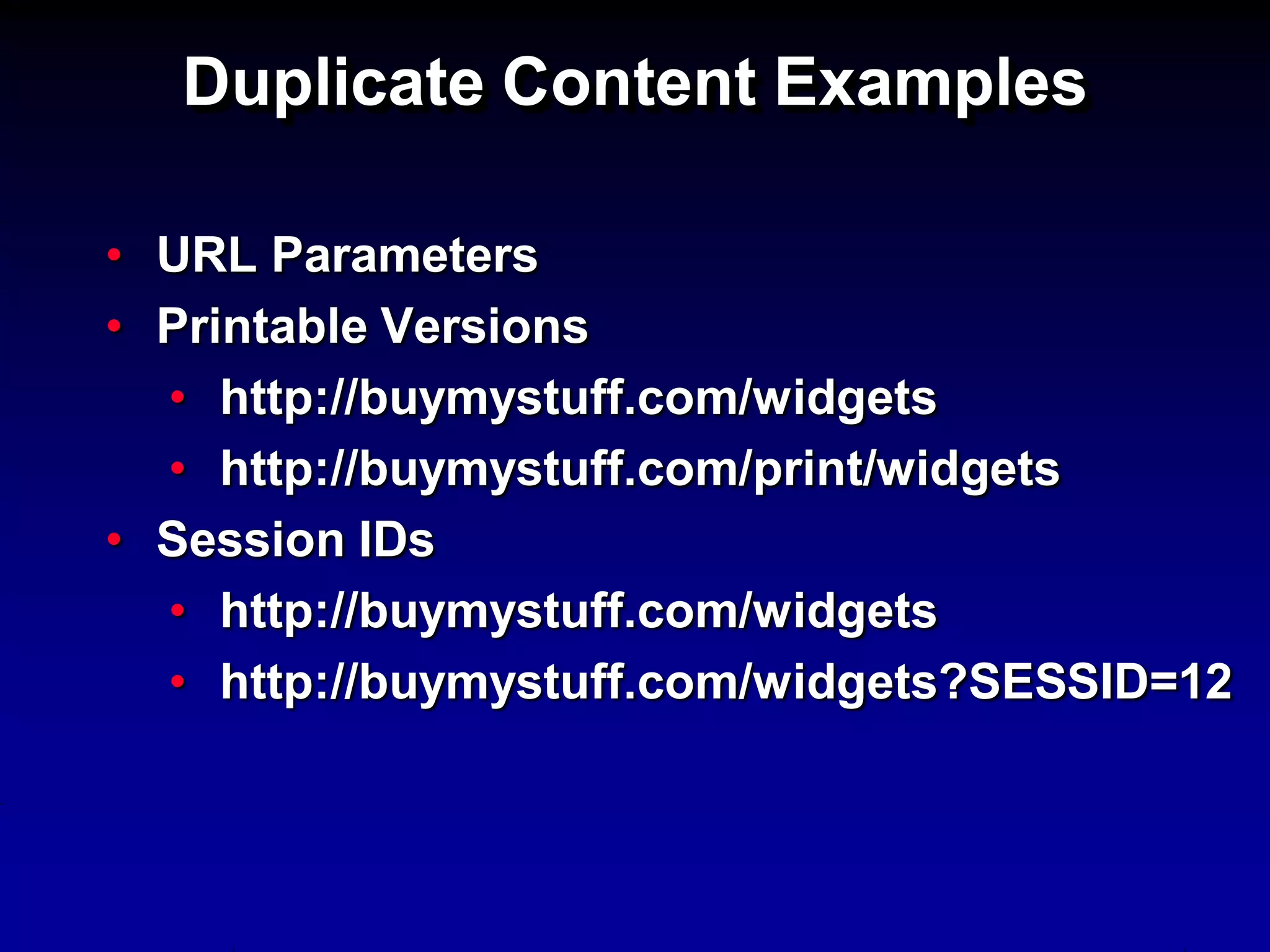 Duplicate Content Examples

• URL Parameters
• Printable Versions
  • http://buymystuff.com/widgets
  • http://buymystuff.com/print/widgets
• Session IDs
  • http://buymystuff.com/widgets
  • http://buymystuff.com/widgets?SESSID=12
 