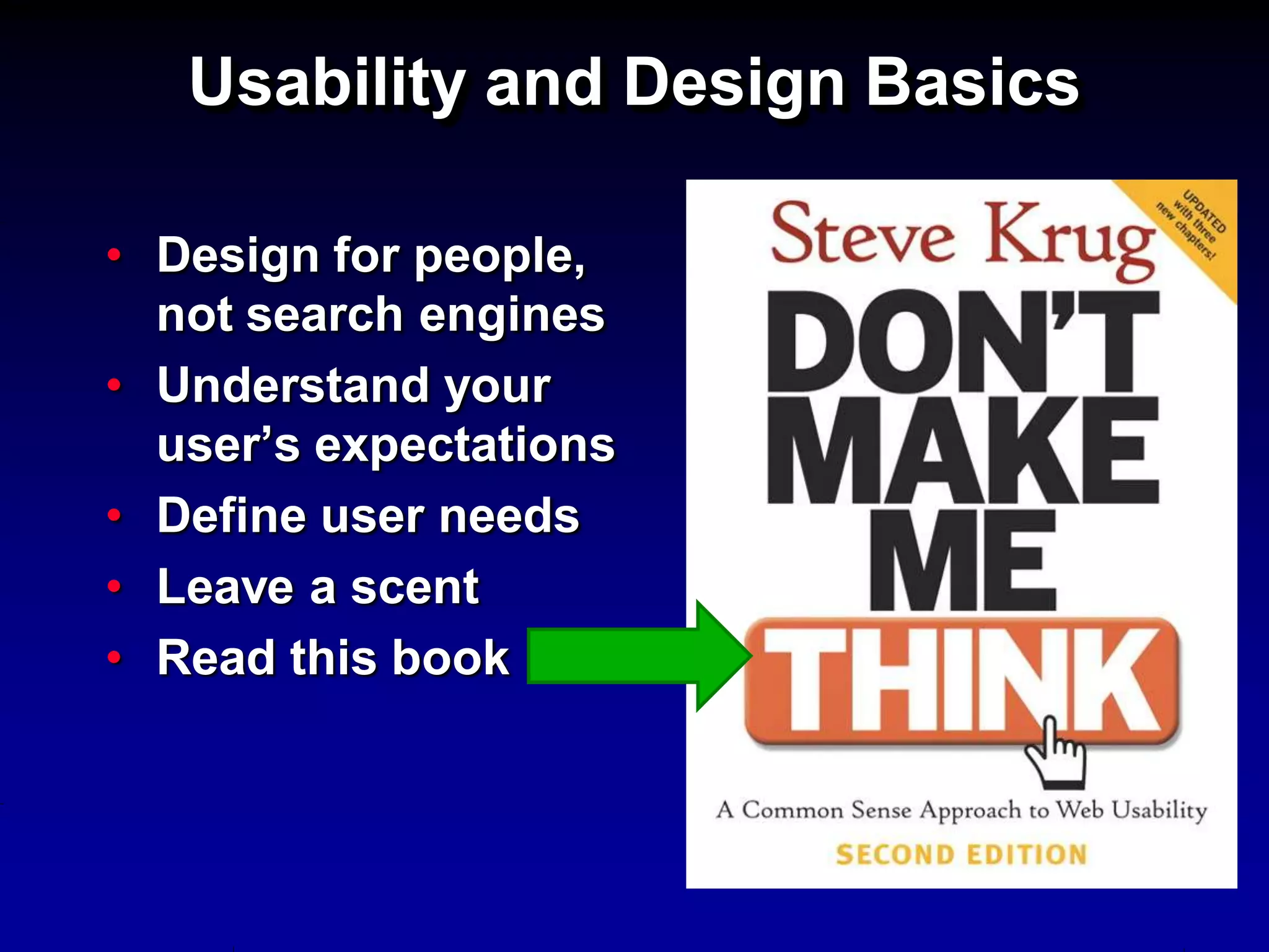 Usability and Design Basics

• Design for people,
  not search engines
• Understand your
  user’s expectations
• Define user needs
• Leave a scent
• Read this book
 