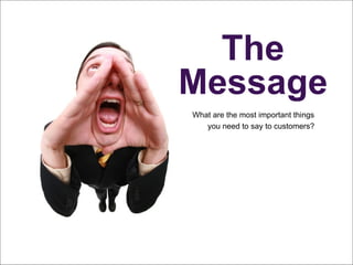 The Message What are the most important things  you need to say to customers? 