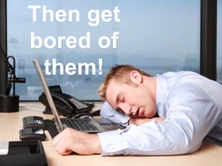 Then get bored of them! 