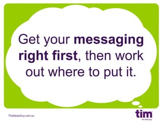 Get your  messaging right first , then work out where to put it. 