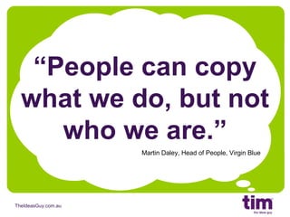 “ People can copy what we do, but not who we are.” Martin Daley, Head of People, Virgin Blue 