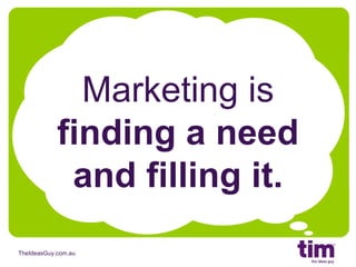 Marketing is  finding a need and filling it. 