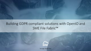 Building	GDPR	compliant	solutions	with	OpenIO and	
SME	File	Fabric™
Storage	Made	Easy
 