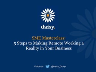 SME Masterclass:
5 Steps to Making Remote Working a
Reality in Your Business
Follow us @Daisy_Group
 