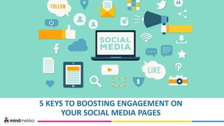 5 KEYS TO BOOSTING ENGAGEMENT ON
YOUR SOCIAL MEDIA PAGES
 