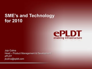 SME’s and Technology for 2010 Jojo Colina Head – Product Management & Development ePLDT [email_address] 