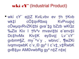 wkí cY¨ (Industrial Product)
 wkí cY¨ ej‡Z KviLvbv ev †h †Kvb
wk‡í cÖ‡qvRbxq KvPvugvj
cÖwµqvRvZKi‡bi gva¨‡g bZzb wKQz
‰Zix Kiv I †fv³v mvavi‡bi e¨env‡ii
Dc‡hvMx Kiv‡K eySvq| Lv`¨cY¨
gvbm¤§Z, my¯^v`y , wbivc`, ¶wZKi
ivqmvqwbK c`v_© gy³ I c¨v‡_v‡RwbK
gvB‡µv AM©vwbRg gy³ n‡Z n‡e|
 