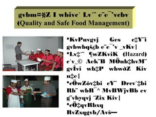 gvbm¤§Z I wbivc` Lv`¨ e¨e¯’vcbv
(Quality and Safe Food Management)
KvPuvgvj Ges c‡Y¨i
gvbwbqš¿b e¨e¯’v _vKv|
Lv‡`¨ ¶wZKviK (Hazard)
c`v_© Aek¨B MÖnb‡hvM¨
gvÎvi wb‡P wbwðZ Kiv
n‡e|
cÖwZôv‡bi cY¨ Drcv`‡bi
Rb¨ wbR¯^ MvBWjvBb ev
g¨vbyqvj ˆZix Kiv|
cÖ‡qvRbxq
RvZxqgvb/Avš—
 