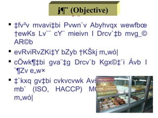 j¶¨:
 ‡fv³v mvavi‡bi Pvwn`v Abyhvqx wewfbœ
†ewKs Lv`¨ cY¨ mieivn I Drcv`‡b mvg_©
AR©b
 evRviRvZKi‡Y bZyb †KŠkj m„wó|
 cÖwk¶‡bi gva¨‡g Drcv`b Kgx©‡`i Ávb I
`¶Zv e„w×
 ‡`kxq gv‡bi cvkvcvwk Avš—R©vwZK gvb
mb` (ISO, HACCP) MÖn‡bi †hvM¨Zv
m„wó|
j¶¨ (Objective)
 