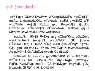 4
gvb (Standard)
c‡Y¨i gvb GKwU KvwiMwi WKz‡g›U/MvBW hv‡Z c‡Y¨i
msÁv, ‡¯úwmwd‡Kkb, m¨v¤úwjs, cix¶vi c×wZMZ w`K
wb‡`©kbv Av‡Q| RvZxq gvb KwgwU‡Z i‡q‡Qb
Drcv`bKvix cÖwZôv‡bi cÖwZwbwa, wek¦we`¨vjq I
M‡elYv BÝwUwUDU n‡Z we‡klÁMY|
evsjv‡`k miKv‡ii RvZxq gvb cÖbqYKvix cÖwZôvb
weGmwUAvB (evsjv‡`k ó¨vÛvW©m GÛ †Uwós
BÝwUwUDkb) G hveZ cÖvq 2200 gvb cÖbqY K‡i‡Q|
G‡`i g‡a¨ 59 wU Lv`¨cY¨‡K eva¨Zvg~jK mvwU©wd‡KU
Ae gvK©m& Gi AvIqZvq Avbqb Kiv n‡q‡Q|
cvDiæwU Gi evsjv‡`k gvb-382:2001 (BDS-382:2001),
we¯‹zU Gi Rb¨ BDS-383:2001 myBUwgU (im‡Mvj­v,
PgPg, Kv‡jvRvg, m‡›`k, ¯úÄ im‡Mvjøv, imgvjvB, gÛv,
jvj‡gvnb, Gi Rb¨ BDS-1309:2007
 